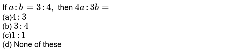 If `a : b=3:4,`
then `4a :3b=`

<br>(a)`4:3`
<br>(b) `3:4`

<br>(c)`1:1`
 <br>(d) None of these
