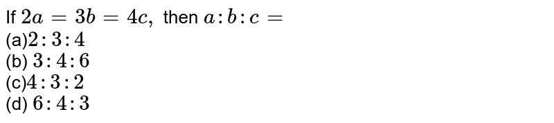 If 2a=3b=4c , then a : b : c= (a) 2:3:4 (b) 3:4:6 (c) 4:3:2 (d) 6:4:3