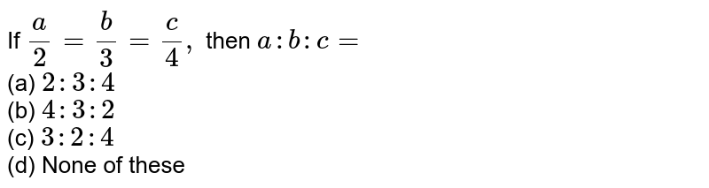 If a/2=b/3=c/4, then a : b : c= (a) 2:3:4 (b) 4:3:2 (c) 3:2:4 (d) None of these