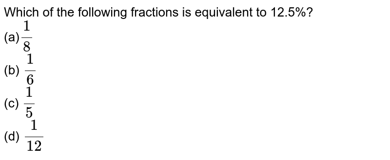 Which of the following fractions is equivalent to 12.5%? (a) 1/8 (b) 1/6 (c) 1/5 (d) 1/(12)