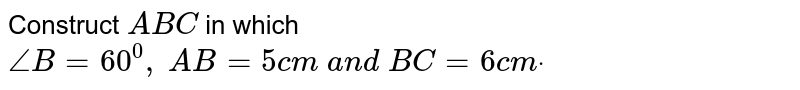 Construct ` A B C`
in which `/_B=60^0,\ A B=5c m\ a n d\ B C=6c mdot`