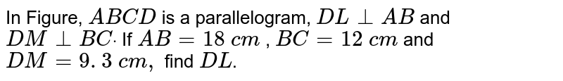 In Figure, `A B C D`
is a parallelogram, `D L_|_A B`
and `D M_|_B Cdot`
If `A B=18\ c m`
, `B C=12\ c m`
and `D M=9. 3\ c m ,`
find `D L`.