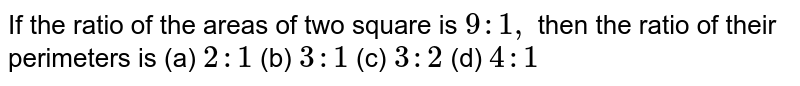 If the ratio of the areas of two square is 9:1, then the ratio of their perimeters is (a) 2:1 (b) 3:1 (c) 3:2 (d) 4:1