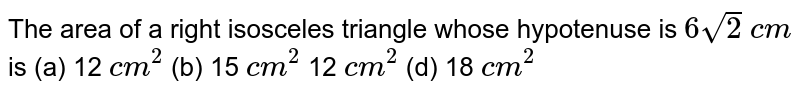 The area of a right isosceles triangle whose hypotenuse is 6sqrt(2) c m is (a) 12 c m^2 (b) 15 c m^2 12 c m^2 (d) 18 c m^2