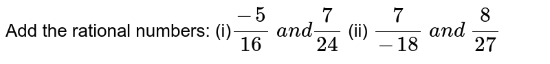 Add the rational numbers:
(i)`(-5)/(16)\ a n d7/(24)`

  (ii) `7/(-18)\ a n d\ 8/(27)`