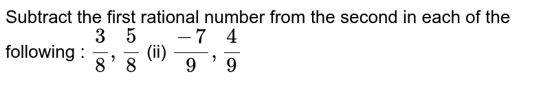 Subtract the first rational number from the
  second in each of the following : 
`3/8,5/8`
 (ii) `(-7)/9,4/9`