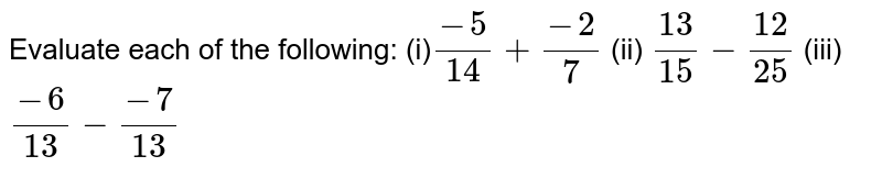 Evaluate each of the following: (i) (-5)/(14)+(-2)/7 (ii) (13)/(15)-(12)/(25) (iii) (-6)/(13)-(-7)/(13)