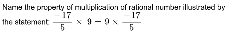 Name the property of multiplication of rational
  number illustrated by the statement:
`(-17)/5×\ 9=9×(-17)/5`