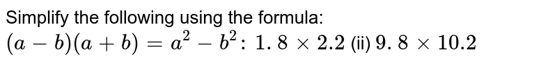 Simplify the following using the formula: `(a-b)(a+b)=a^2-b^2:`

`1. 8 xx 2.2`
 (ii) `9. 8 xx 10.2`