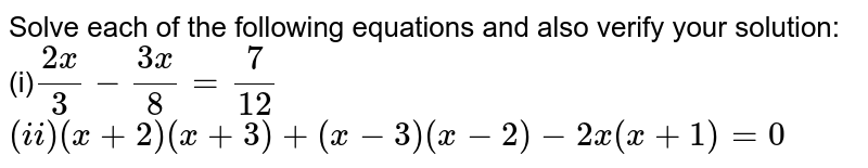 Solve each of the following equations and also verify your solution: (i) (2x)/3-(3x)/8=7/(12) (ii)(x+2)(x+3)+(x-3)(x-2)-2x(x+1)=0
