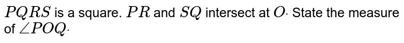 `P Q R S`
is a square. `P R`
and `S Q`
intersect at `Odot`
State the measure of `/_P O Qdot`