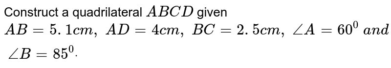 Construct a quadrilateral `A B C D`
given `A B=5. 1 c m ,\ A D=4c m ,\ B C=2. 5 c m ,\ /_A=60^0\ a n d\ /_B=85^0dot`