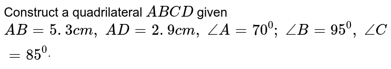 Construct a quadrilateral `A B C D`
given `A B=5. 3 c m ,\ A D=2. 9 c m ,\ /_A=70^0;\ /_B=95^0,\ /_C=85^0dot`