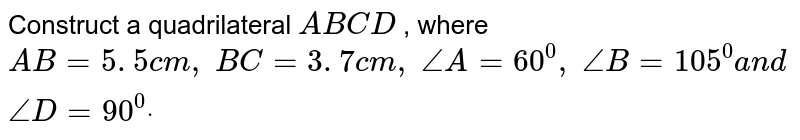 Construct a quadrilateral `A B C D`
, where `A B=5. 5 c m ,\ B C=3. 7 c m ,\ /_A=60^0,\ /_B=105^0a n d\ /_D=90^0dot`
