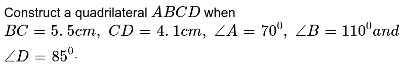Construct a quadrilateral `A B C D`
when `B C=5. 5 c m ,\ C D=4. 1 c m ,\ /_A=70^0,\ /_B=110^0a n d\ /_D=85^0dot`