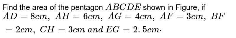 Find the area of the pentagon A B C D E shown in Figure, if A D=8c m , A H=6c m , A G=4c m , A F=3c m , B F=2c m , C H=3c m a n d E G=2. 5 c mdot