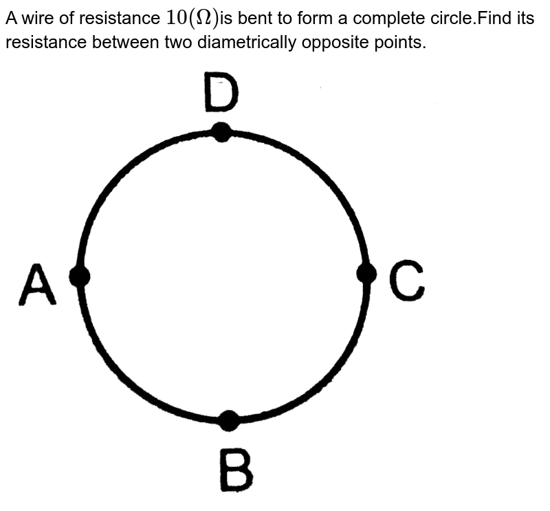 A wire of resistance 10(Omega) is bent to form a complete circle.Find its resistance between two diametrically opposite points.