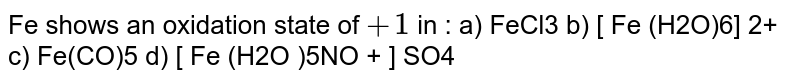 Fe shows an oxidation state of +1 in : a) FeCl3 b) [ Fe (H2O)6] 2+ c) Fe(CO)5 d) [ Fe (H2O )5NO + ] SO4