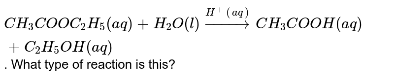 `CH_(3)COOC_(2)H_(5)(aq)+H_(2)O(l)overset(H^(+)(aq))toCH_(3)COOH(aq)+C_(2)H_(5)OH(aq)`. What type of reaction is this?