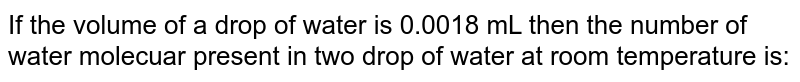 If the volume of a drop of water is `0.0018 mL` then the number of water molecules present in two drop of water at room temperature is :