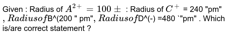 Given : Radius of A^(2+)=100 pm : Radius of C^(+) = 240 "pm" , Radius of B^(200 " pm" ,Radius of D^(-) =480 "pm" . Which is/are correct statement ?