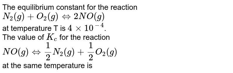 The equilibrium constant for the reaction <br> `N_(2)(g)+O_(2)(g) hArr 2NO(g)` <br> at temperature T is `4xx10^(-4)`. <br> The value of `K_(c)` for the reaction <br> `NO(g) hArr 1/2 N_(2)(g)+1/2 O_(2)(g)` <br> at the same temperature is