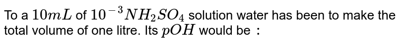 To a `10mL` of `10^(-3) N H_(2)SO_(4)` solution water has been to make the total volume of one litre. Its `pOH` would be `:`
