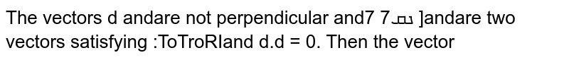     The vectors ` vec a`
 and ` vec b`
are not perpendicular and ` vec c`
and ` vec d`
are two vectors satisfying : ` vec b""xxvec c""=  vec b"" xxvec d"",vec a * vec d=0`
. Then the vector ` vec d`
is equal to :
(1) ` vec b-(( vec bdot vec c)/( vec adot vec d)) vec c`

  (2) ` vec c+(( vec adot vec c)/( vec adot vec b)) vec b`

(3) ` vec b+(( vec bdot vec c)/( vec adot vec b)) vec c`

  (4) ` vec c-(( vec adot vec c)/( vec adot vec b)) vec b`