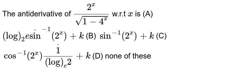 The antiderivative of `(2^x)/(sqrt(1-4^x))`
w.r.t `x`
is
(A) `(log)_2edotsin^(-1)(2^x)+k`
(B) `""sin^(-1)(2^x)+k`

(C) `""cos^(-1)(2^x)dot1/((log)_e2)+k`
(D) none of these