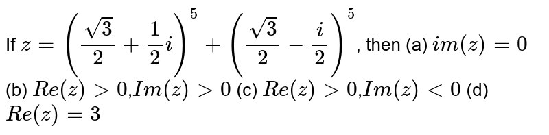 If `z=((sqrt3)/(2)+(1)/(2)i)^5+((sqrt3)/(2)-(i)/(2))^5`, then        (a) `im(z)=0`        (b) `Re(z)gt0`,`Im(z)gt0`        (c) `Re(z)gt0`,`Im(z)lt0`        (d) `Re(z)=3`
