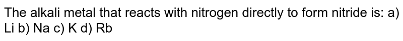 The alkali metal that reacts with nitrogen directly to form nitride is: a) Li b) Na c) K d) Rb