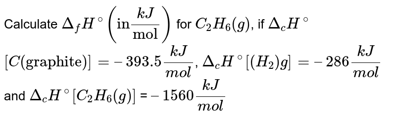 Calculate Delta_fH^(@) ("in" (kJ)/("mol")) for C_2H_6(g) , if Delta_cH^@ [C("graphite")] = –393.5 (kJ)/(mol) , Delta_c H^@ [(H_2)g]= –286 (kJ)/(mol) and Delta_cH^@ [C_2H_6(g)] = –1560 (kJ)/(mol)