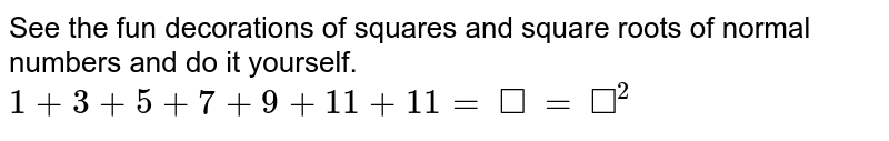See the fun decorations of squares and square roots of normal numbers and do it yourself. 1+3+5+7+9+11+11=square=square^2