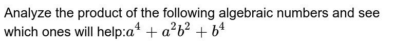 Analyze the product of the following algebraic numbers and see which ones will help: a^4+a^2b^2+b^4