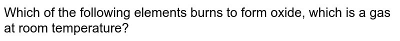 Which of the following elements burns to form oxide, which is a gas at room temperature?