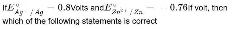 If E_(Ag^(+)//Ag)^(@)=0.8 Volts and E_(Zn^(2+)//Zn)^(@)=-0.76 If volt, then which of the following statements is correct