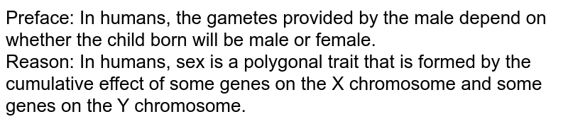 Preface: In humans, the gametes provided by the male depend on whether the child born will be male or female. Reason: In humans, sex is a polygonal trait that is formed by the cumulative effect of some genes on the X chromosome and some genes on the Y chromosome.
