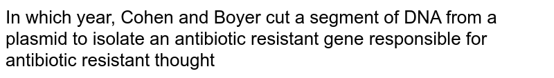 In which year, Cohen and Boyer cut a segment of DNA from a plasmid to isolate an antibiotic resistant gene responsible for antibiotic resistant thought