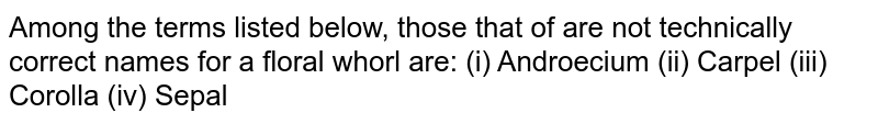 Among the terms listed below, those that of are not technically correct names for a floral whorl are: (i) Androecium (ii) Carpel (iii) Corolla (iv) Sepal (A) i and iv (B) iii and iv (C) ii and iv (D) i and ii