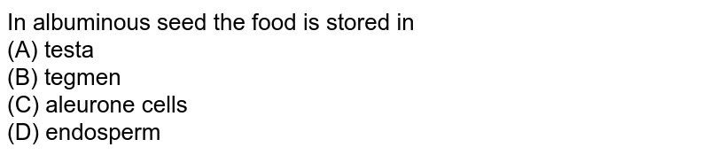 In albuminous seed the food is stored in (A) testa (B) tegmen (C) aleurone cells (D) endosperm