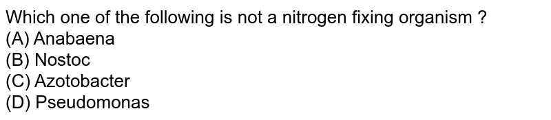Which one of the following is not a nitrogen fixing organism ? (A) Anabaena (B) Nostoc (C) Azotobacter (D) Pseudomonas