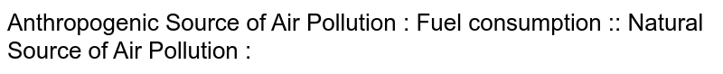 Anthropogenic Source of Air Pollution : Fuel consumption :: Natural Source of Air Pollution :