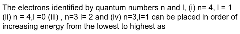 The electrons identified by quantum numbers n and l, (i) n= 4, l = 1 (ii) n = 4,l =0 (iii) , n=3 l= 2 and (iv) n=3,l=1 can be placed in order of increasing energy from the lowest to highest as