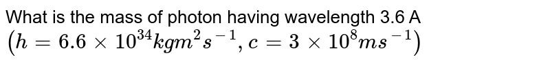 What is the mass of photon having wavelength 3.6 A (h= 6.6 xx 10^(34) kgm^(2) s^(-1) ,c=3 xx 10^(8) ms^(-1))