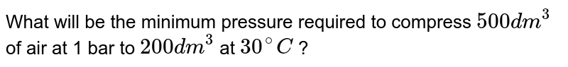 What will be the minimum pressure required to compress 500 dm^(3) of air at 1 bar to 200 dm^(3) at 30^(@)C ?
