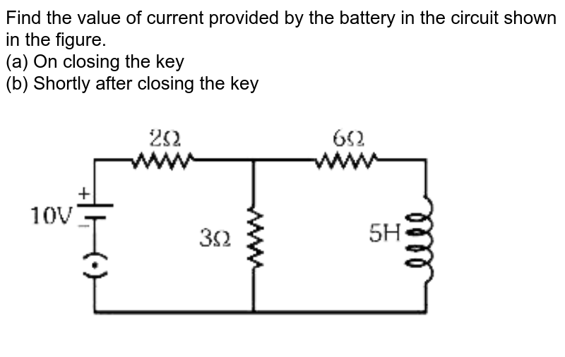 Find the value of current provided by the battery in the circuit shown in the figure. (a) On closing the key (b) Shortly after closing the key