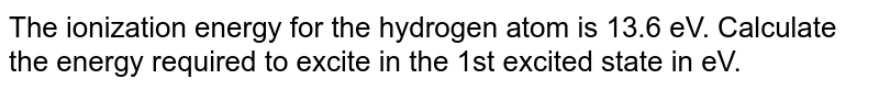 The ionization energy for the hydrogen atom is 13.6 eV. Calculate the energy required to excite in the 1st excited state in eV.