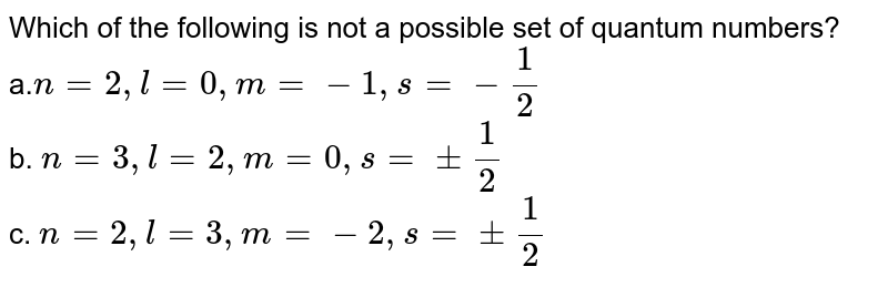 Which of the following is not a possible set of quantum numbers? a. n=2,l=0,m=-1,s=-1/2 b. n=3,l=2,m=0,s=+-1/2 c. n=2,l=3,m=-2,s=+-1/2