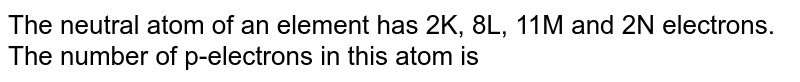 The neutral atom of an element has 2K, 8L, 11M and 2N electrons. The number of p-electrons in this atom is