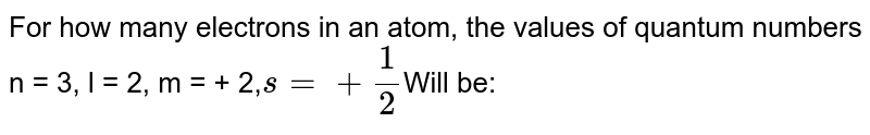 For how many electrons in an atom, the values of quantum numbers n = 3, l = 2, m = + 2, s=+1/2 Will be: